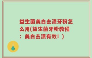 益生菌美白去渍牙粉怎么用(益生菌牙粉教程：美白去渍有效！)
