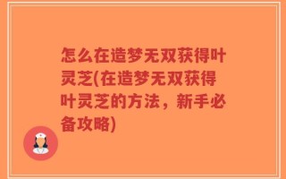 怎么在造梦无双获得叶灵芝(在造梦无双获得叶灵芝的方法，新手必备攻略)