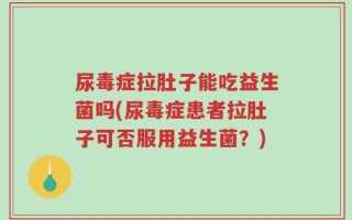 尿毒症拉肚子能吃益生菌吗(尿毒症患者拉肚子可否服用益生菌？)
