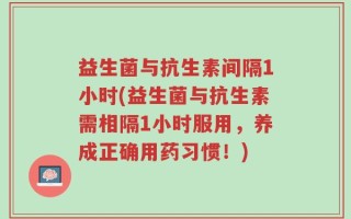益生菌与抗生素间隔1小时(益生菌与抗生素需相隔1小时服用，养成正确用药习惯！)