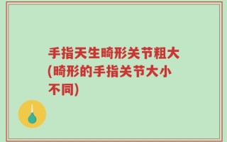 手指天生畸形关节粗大(畸形的手指关节大小不同)