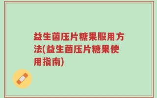 益生菌压片糖果服用方法(益生菌压片糖果使用指南)