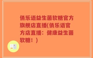 俏乐语益生菌软糖官方旗舰店直播(俏乐语官方店直播：健康益生菌软糖！)