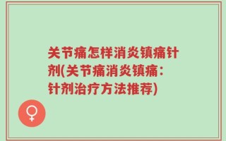 关节痛怎样消炎镇痛针剂(关节痛消炎镇痛：针剂治疗方法推荐)