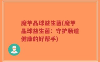 魔芋晶球益生菌(魔芋晶球益生菌：守护肠道健康的好帮手)