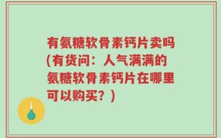 有氨糖软骨素钙片卖吗(有货问：人气满满的氨糖软骨素钙片在哪里可以购买？)