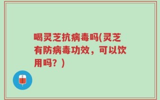 喝灵芝抗病毒吗(灵芝有防病毒功效，可以饮用吗？)