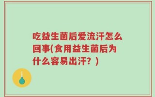 吃益生菌后爱流汗怎么回事(食用益生菌后为什么容易出汗？)