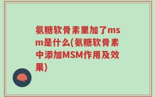 氨糖软骨素里加了msm是什么(氨糖软骨素中添加MSM作用及效果)