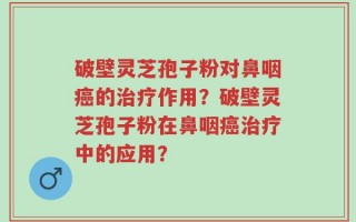 破壁灵芝孢子粉对鼻咽癌的治疗作用？破壁灵芝孢子粉在鼻咽癌治疗中的应用？