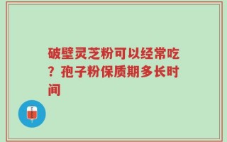 破壁灵芝粉可以经常吃？孢子粉保质期多长时间