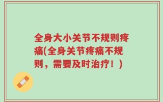 全身大小关节不规则疼痛(全身关节疼痛不规则，需要及时治疗！)
