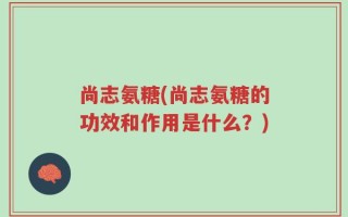 尚志氨糖(尚志氨糖的功效和作用是什么？)