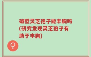 破壁灵芝孢子能丰胸吗(研究发现灵芝孢子有助于丰胸)