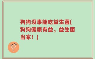 狗狗没事能吃益生菌(狗狗健康有益，益生菌当家！)