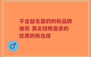 不含益生菌的奶粉品牌推荐 满足特殊需求的优质奶粉选择