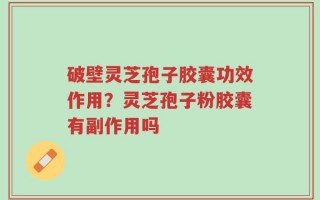 破壁灵芝孢子胶囊功效作用？灵芝孢子粉胶囊有副作用吗