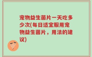 宠物益生菌片一天吃多少次(每日适宜服用宠物益生菌片，用法的建议)
