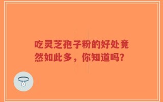 吃灵芝孢子粉的好处竟然如此多，你知道吗？