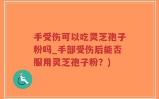 手受伤可以吃灵芝孢子粉吗_手部受伤后能否服用灵芝孢子粉？)