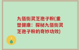 九佰街灵芝孢子粉(重塑健康：探秘九佰街灵芝孢子粉的奇妙功效)