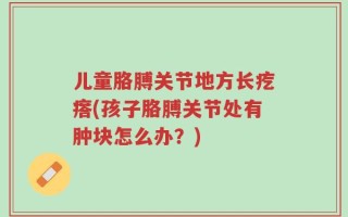 儿童胳膊关节地方长疙瘩(孩子胳膊关节处有肿块怎么办？)