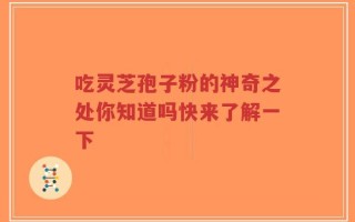 吃灵芝孢子粉的神奇之处你知道吗快来了解一下