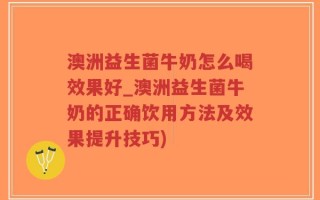 澳洲益生菌牛奶怎么喝效果好_澳洲益生菌牛奶的正确饮用方法及效果提升技巧)
