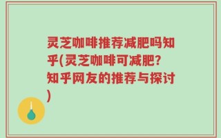 灵芝咖啡推荐减肥吗知乎(灵芝咖啡可减肥？知乎网友的推荐与探讨)