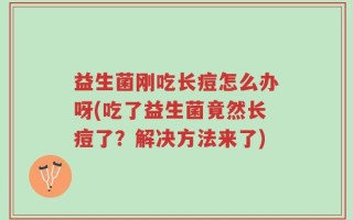 益生菌刚吃长痘怎么办呀(吃了益生菌竟然长痘了？解决方法来了)