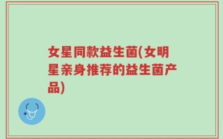 女星同款益生菌(女明星亲身推荐的益生菌产品)