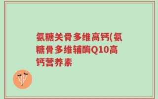 氨糖关骨多维高钙(氨糖骨多维辅酶Q10高钙营养素
