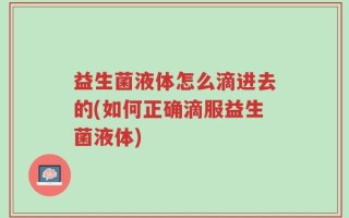 益生菌液体怎么滴进去的(如何正确滴服益生菌液体)