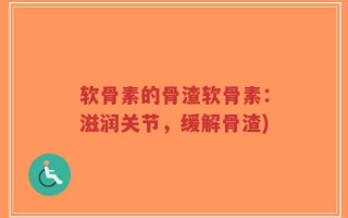 软骨素的骨渣软骨素：滋润关节，缓解骨渣)