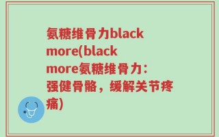 氨糖维骨力blackmore(blackmore氨糖维骨力：强健骨骼，缓解关节疼痛)
