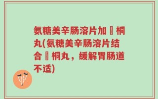 氨糖美辛肠溶片加豨桐丸(氨糖美辛肠溶片结合豨桐丸，缓解胃肠道不适)