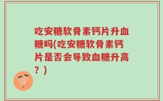 吃安糖软骨素钙片升血糖吗(吃安糖软骨素钙片是否会导致血糖升高？)