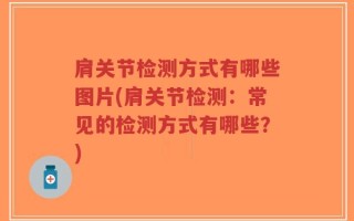 肩关节检测方式有哪些图片(肩关节检测：常见的检测方式有哪些？)