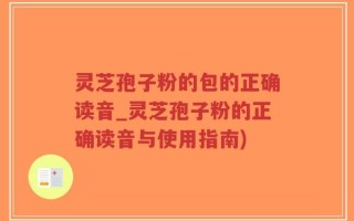 灵芝孢子粉的包的正确读音_灵芝孢子粉的正确读音与使用指南)