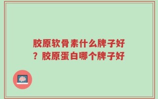 胶原软骨素什么牌子好？胶原蛋白哪个牌子好