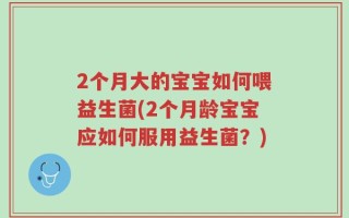 2个月大的宝宝如何喂益生菌(2个月龄宝宝应如何服用益生菌？)