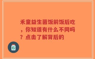 禾童益生菌饭前饭后吃，你知道有什么不同吗？点击了解背后的