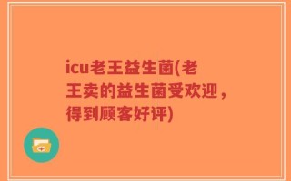 icu老王益生菌(老王卖的益生菌受欢迎，得到顾客好评)