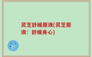 灵芝舒缓原液(灵芝原液：舒缓身心)