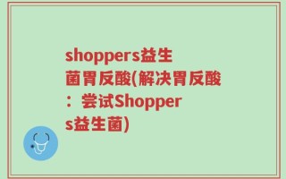 shoppers益生菌胃反酸(解决胃反酸：尝试Shoppers益生菌)