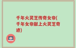 千年火灵芝传奇女帝(千年女帝献上火灵芝奇迹)