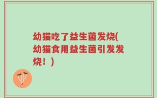 幼猫吃了益生菌发烧(幼猫食用益生菌引发发烧！)