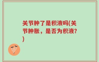 关节肿了是积液吗(关节肿胀，是否为积液？)