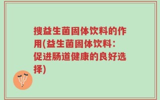 搜益生菌固体饮料的作用(益生菌固体饮料：促进肠道健康的良好选择)