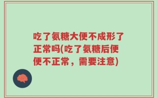 吃了氨糖大便不成形了正常吗(吃了氨糖后便便不正常，需要注意)